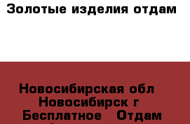 Золотые изделия отдам!!! - Новосибирская обл., Новосибирск г. Бесплатное » Отдам бесплатно   . Новосибирская обл.,Новосибирск г.